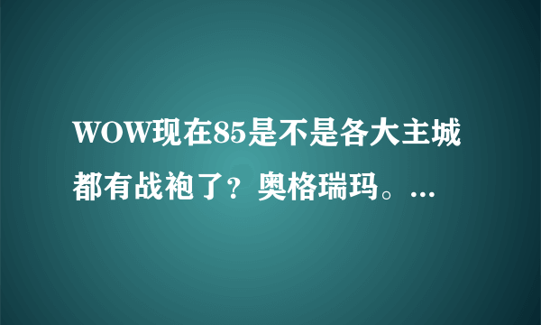 WOW现在85是不是各大主城都有战袍了？奥格瑞玛。幽暗城 银月城这些军需官在哪？