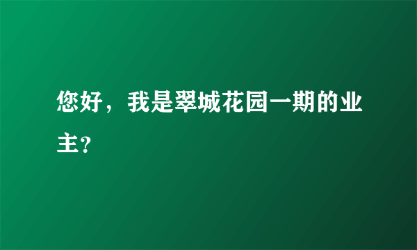 您好，我是翠城花园一期的业主？