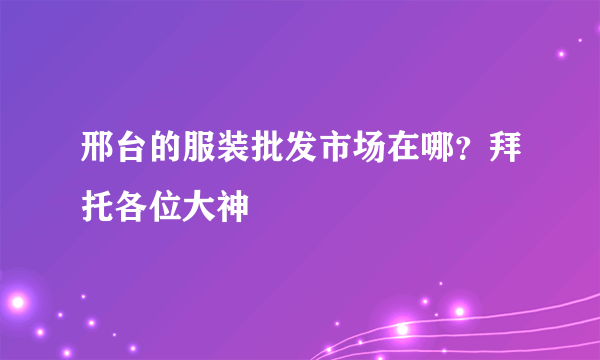 邢台的服装批发市场在哪？拜托各位大神