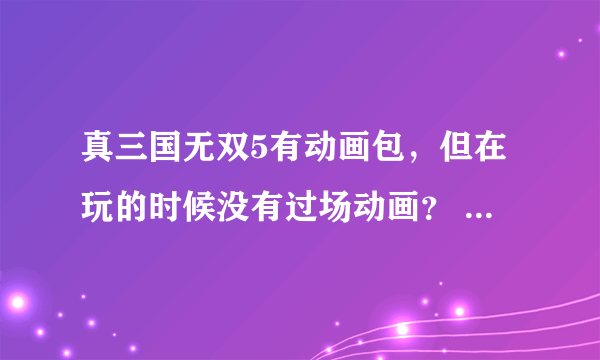 真三国无双5有动画包，但在玩的时候没有过场动画？ 求高手解答！！