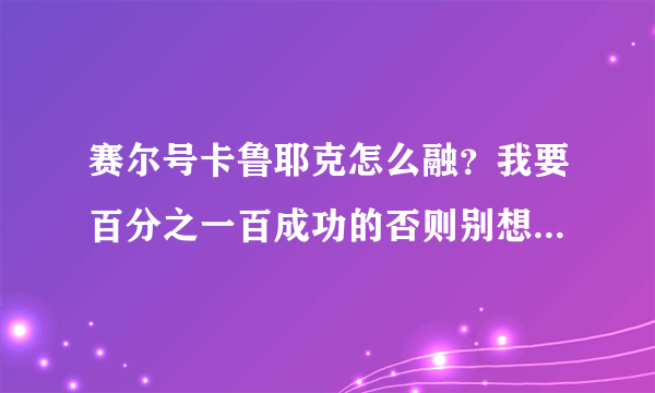 赛尔号卡鲁耶克怎么融？我要百分之一百成功的否则别想拿积分！