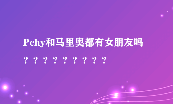 Pchy和马里奥都有女朋友吗？？？？？？？？？