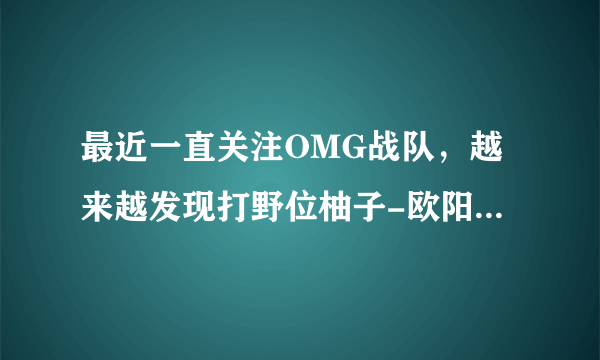 最近一直关注OMG战队，越来越发现打野位柚子-欧阳维奇，真心水平不行，跟不上节奏，意识和操作都觉得