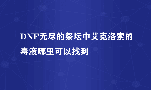 DNF无尽的祭坛中艾克洛索的毒液哪里可以找到