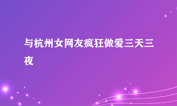 与杭州女网友疯狂做爱三天三夜