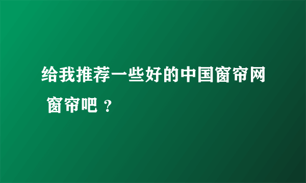 给我推荐一些好的中国窗帘网 窗帘吧 ？