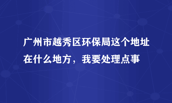 广州市越秀区环保局这个地址在什么地方，我要处理点事