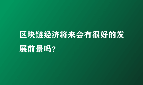 区块链经济将来会有很好的发展前景吗？