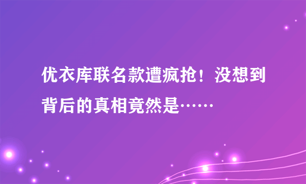 优衣库联名款遭疯抢！没想到背后的真相竟然是……