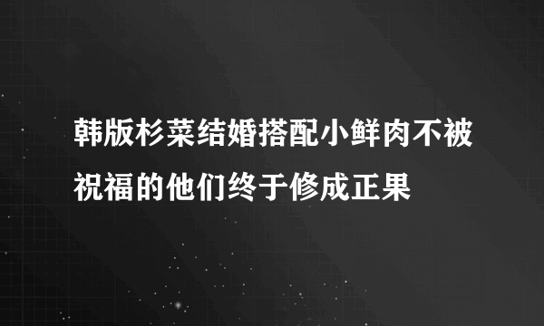 韩版杉菜结婚搭配小鲜肉不被祝福的他们终于修成正果