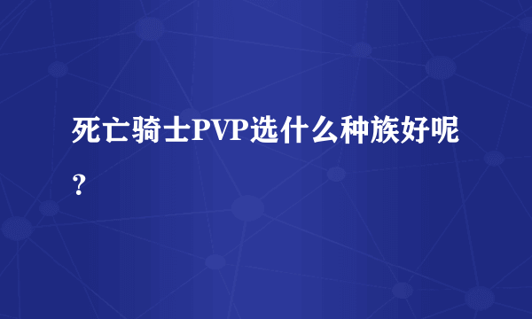 死亡骑士PVP选什么种族好呢？