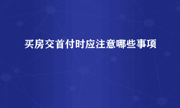 买房交首付时应注意哪些事项