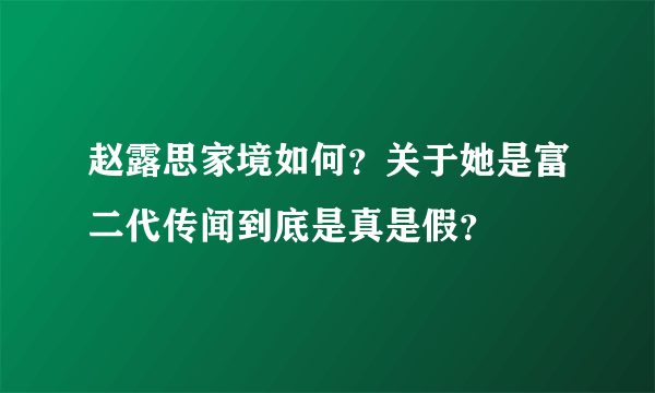 赵露思家境如何？关于她是富二代传闻到底是真是假？