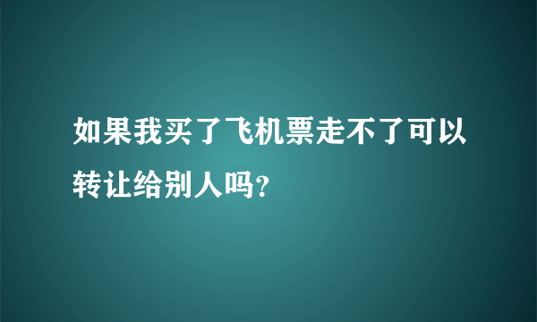 如果我买了飞机票走不了可以转让给别人吗？