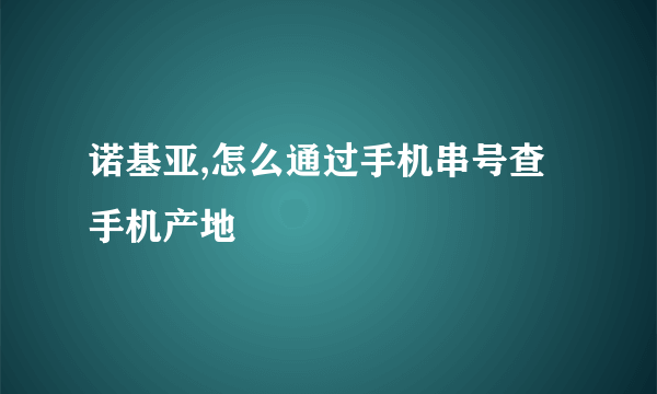 诺基亚,怎么通过手机串号查手机产地