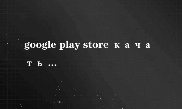 google play store качать на русс