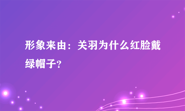 形象来由：关羽为什么红脸戴绿帽子？