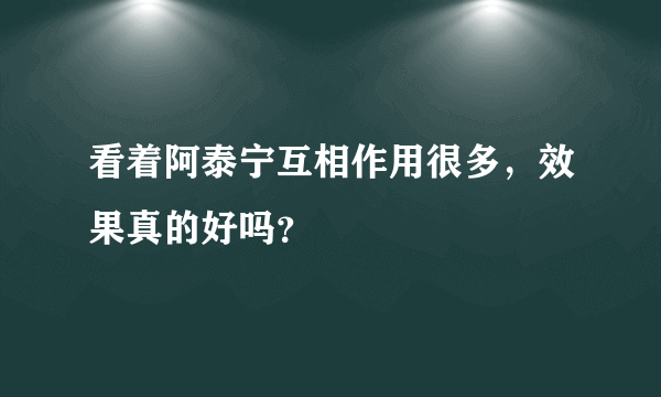 看着阿泰宁互相作用很多，效果真的好吗？