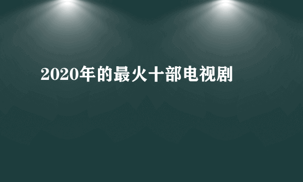 2020年的最火十部电视剧