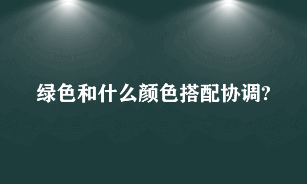 绿色和什么颜色搭配协调?