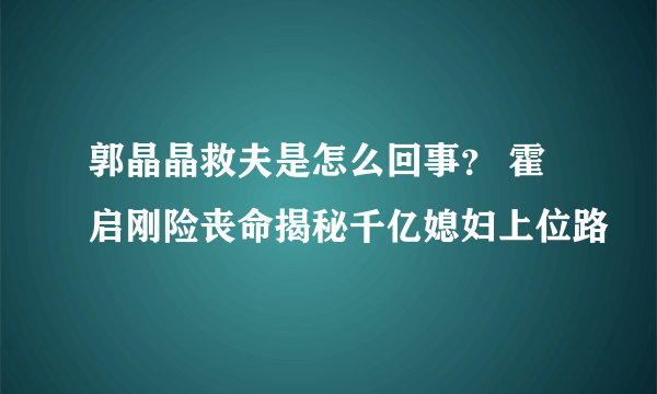 郭晶晶救夫是怎么回事？ 霍启刚险丧命揭秘千亿媳妇上位路