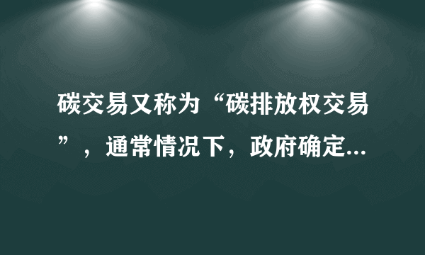 碳交易又称为“碳排放权交易”，通常情况下，政府确定一个碳排放总额，并根据一定规则将碳排放配额分配至企业。企业如果未来碳排放量高于配额，则需要到市场上购买配额多（如图所示）。据此可知，碳交易际排放量（　　）①发挥了市场机制优化资源配置的优势②有利于践行新发展理念，促进绿色生产③发挥了政府引导企业减排的决定性作用④能调动企业减排积极性，确保减少碳排放总量A.①②B.①③C.②④D.③④