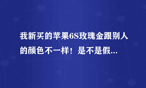 我新买的苹果6S玫瑰金跟别人的颜色不一样！是不是假的，怎么辨别？