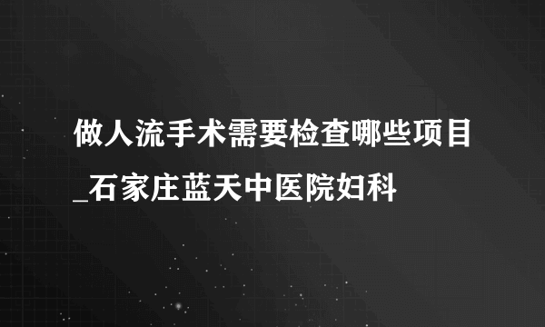 做人流手术需要检查哪些项目_石家庄蓝天中医院妇科