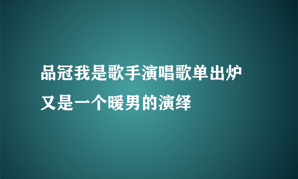 品冠我是歌手演唱歌单出炉 又是一个暖男的演绎