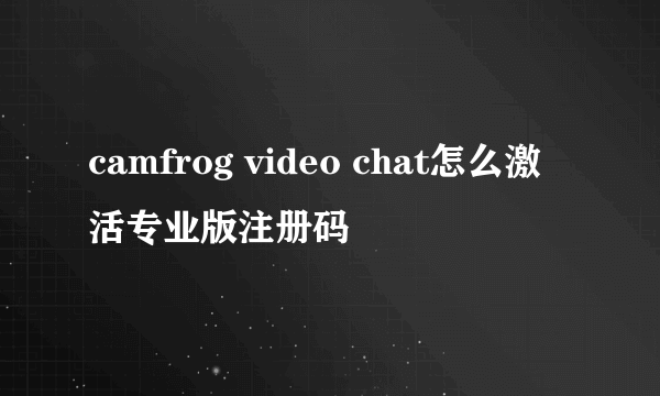 camfrog video chat怎么激活专业版注册码