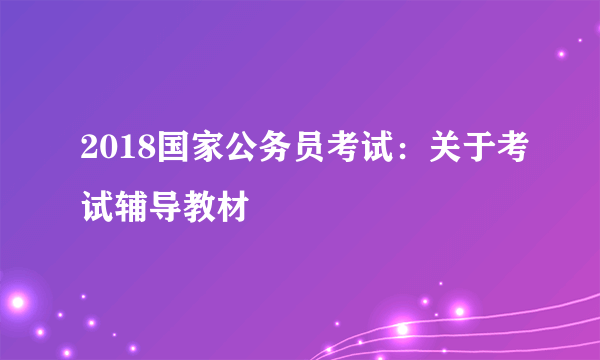 2018国家公务员考试：关于考试辅导教材