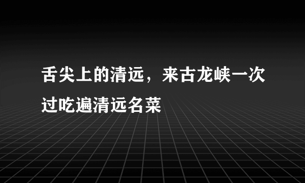 舌尖上的清远，来古龙峡一次过吃遍清远名菜