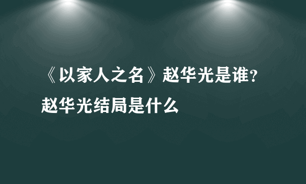 《以家人之名》赵华光是谁？赵华光结局是什么