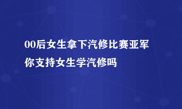 00后女生拿下汽修比赛亚军 你支持女生学汽修吗