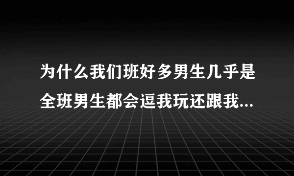 为什么我们班好多男生几乎是全班男生都会逗我玩还跟我开玩笑？