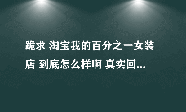 跪求 淘宝我的百分之一女装店 到底怎么样啊 真实回答 俺在这里谢谢喽