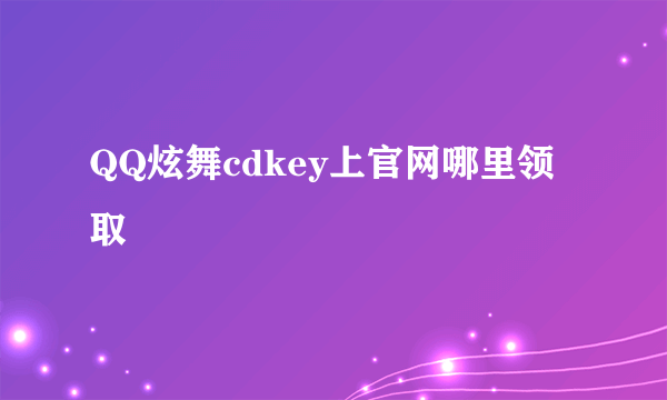 QQ炫舞cdkey上官网哪里领取