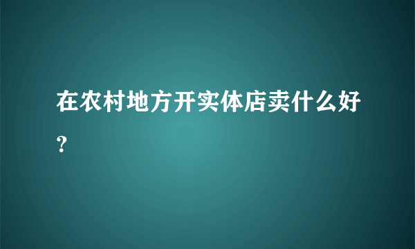 在农村地方开实体店卖什么好？