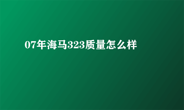 07年海马323质量怎么样