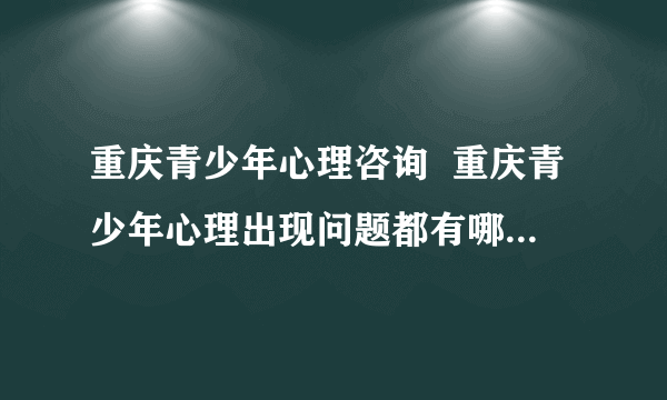 重庆青少年心理咨询  重庆青少年心理出现问题都有哪些因素？