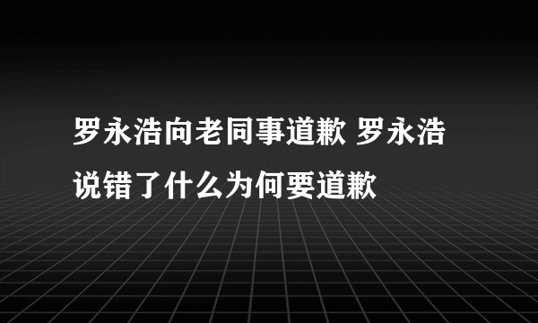 罗永浩向老同事道歉 罗永浩说错了什么为何要道歉