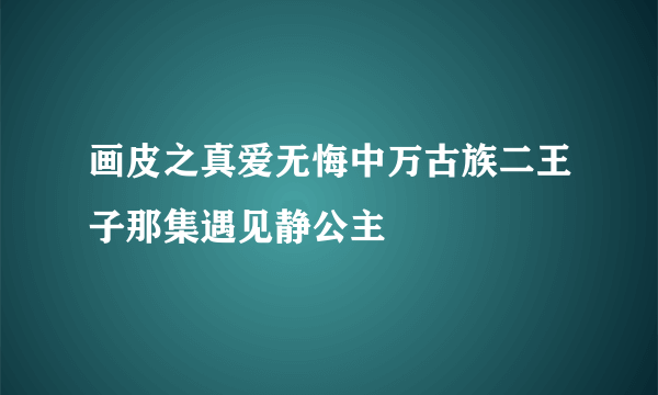 画皮之真爱无悔中万古族二王子那集遇见静公主