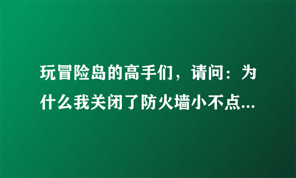 玩冒险岛的高手们，请问：为什么我关闭了防火墙小不点还是不能登陆呢？