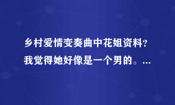 乡村爱情变奏曲中花姐资料？我觉得她好像是一个男的。大家觉得呢？