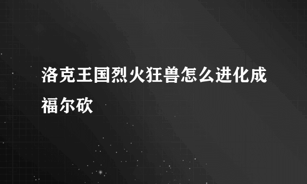 洛克王国烈火狂兽怎么进化成福尔砍