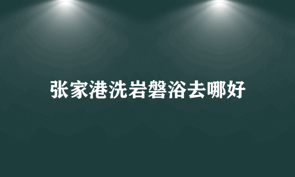 张家港洗岩磐浴去哪好