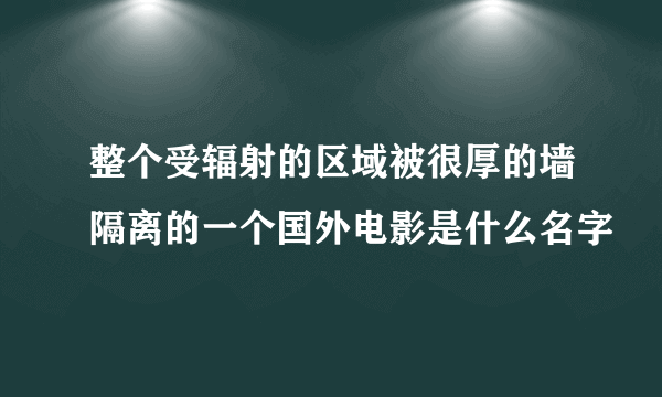 整个受辐射的区域被很厚的墙隔离的一个国外电影是什么名字