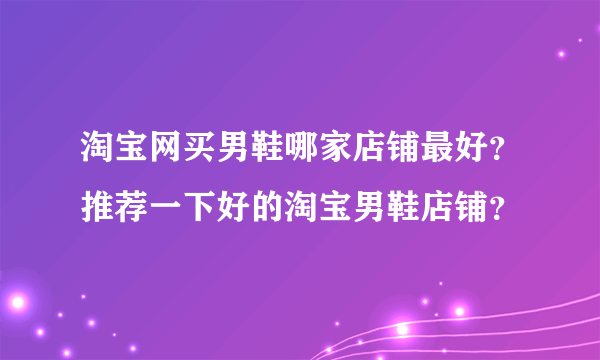 淘宝网买男鞋哪家店铺最好？推荐一下好的淘宝男鞋店铺？