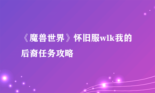 《魔兽世界》怀旧服wlk我的后裔任务攻略