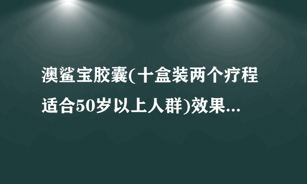 澳鲨宝胶囊(十盒装两个疗程适合50岁以上人群)效果怎么样?